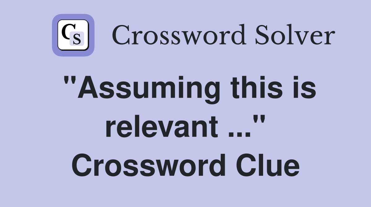 "Assuming this is relevant" Crossword Clue Answers Crossword Solver